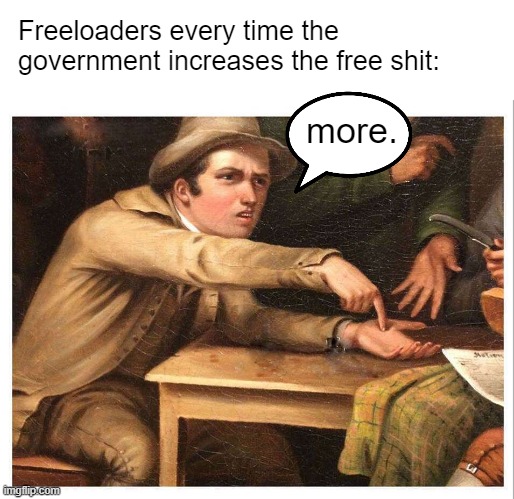 give me | Freeloaders every time the government increases the free shit: more. | image tagged in give me | made w/ Imgflip meme maker
