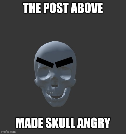 THE POST ABOVE; MADE SKULL ANGRY | made w/ Imgflip meme maker