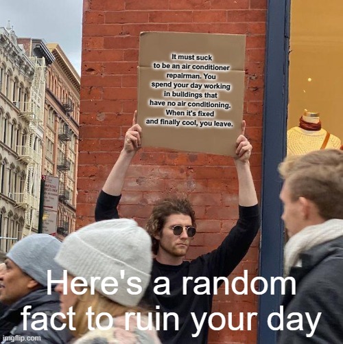 this made me feel for AC workers | It must suck to be an air conditioner repairman. You spend your day working in buildings that have no air conditioning. When it's fixed and finally cool, you leave. Here's a random fact to ruin your day | image tagged in memes,guy holding cardboard sign | made w/ Imgflip meme maker