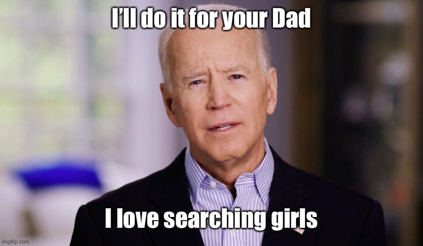 Joe Biden 2020 | I’ll do it for your Dad I love searching girls | image tagged in joe biden 2020 | made w/ Imgflip meme maker