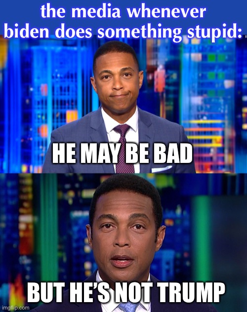 stop using trump to defend total stupidity. before you know it, you’ll be defending racism bc it’s not Trump’s. | the media whenever biden does something stupid:; HE MAY BE BAD; BUT HE’S NOT TRUMP | image tagged in don lemon,funny,politics,donald trump,joe biden | made w/ Imgflip meme maker