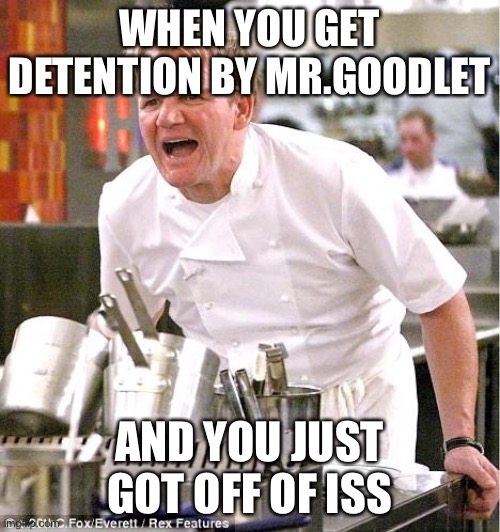 Chef Gordon Ramsay | WHEN YOU GET DETENTION BY MR.GOODLET; AND YOU JUST GOT OFF OF ISS | image tagged in memes,chef gordon ramsay | made w/ Imgflip meme maker