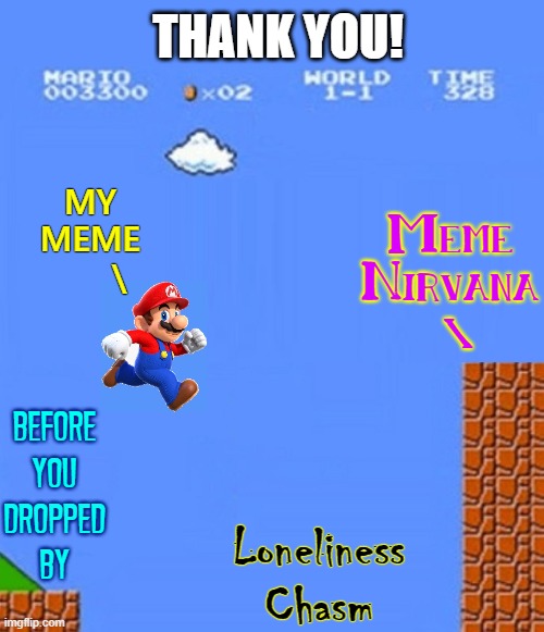 You help others by commenting on their lonely memes |  THANK YOU! MY
MEME
      \; Meme
Nirvana
 \; BEFORE
YOU
DROPPED
BY; Loneliness
Chasm | image tagged in vince vance,super mario,meme,loneliness,commenting,imgflip users | made w/ Imgflip meme maker