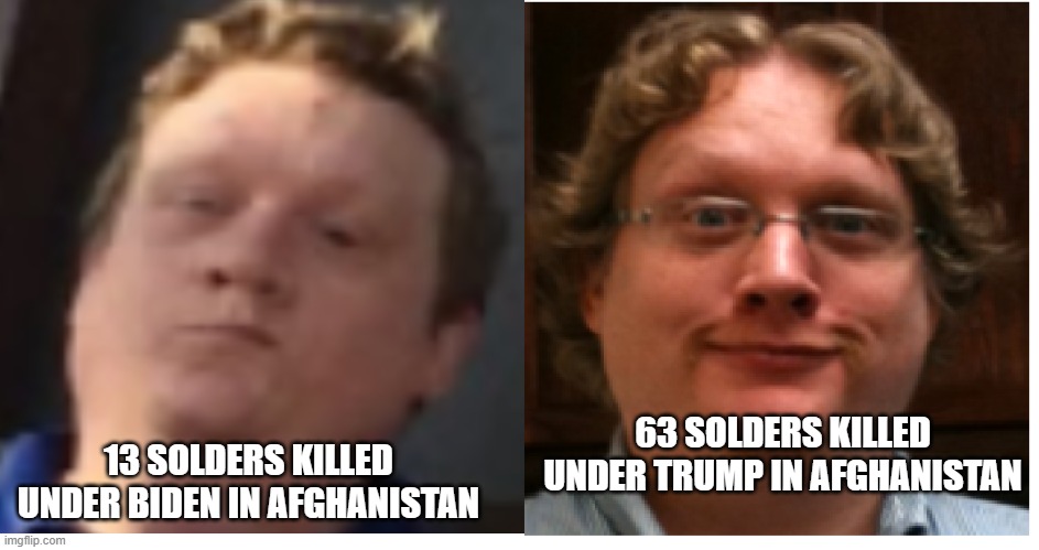 Trumpanzee confusion | 13 SOLDERS KILLED UNDER BIDEN IN AFGHANISTAN; 63 SOLDERS KILLED UNDER TRUMP IN AFGHANISTAN | image tagged in afghanistan,conservative,republican,trump,biden | made w/ Imgflip meme maker