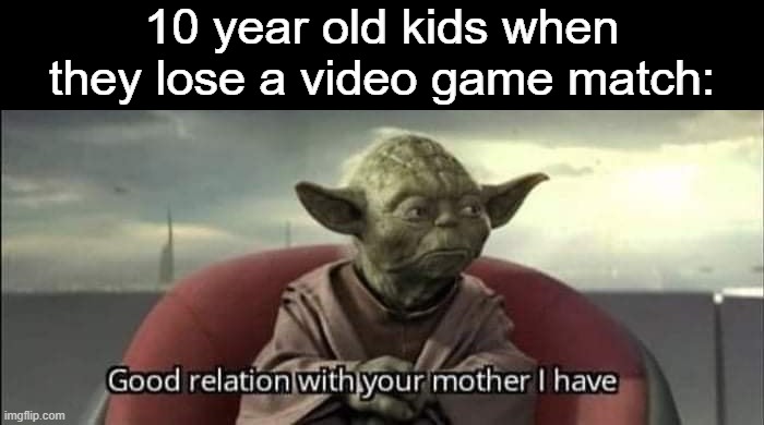 Good relation with your mother I have |  10 year old kids when they lose a video game match: | image tagged in good relation with your mother i have,memes,kids,losing,game match | made w/ Imgflip meme maker