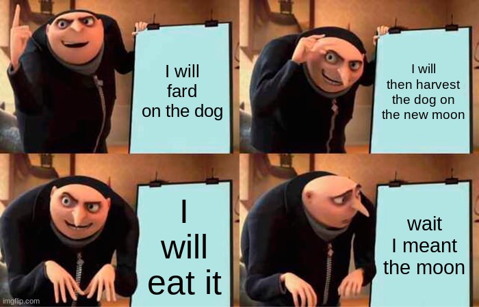 Gru's Plan | I will fard on the dog; I will then harvest the dog on the new moon; I will eat it; wait I meant the moon | image tagged in memes,gru's plan | made w/ Imgflip meme maker