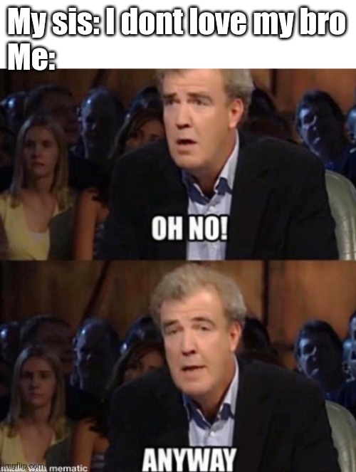 I think it happens everywhere | My sis: I dont love my bro
Me: | image tagged in oh no anyway | made w/ Imgflip meme maker