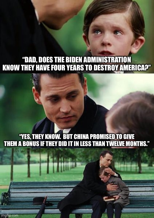 Socialist bonus | “DAD, DOES THE BIDEN ADMINISTRATION KNOW THEY HAVE FOUR YEARS TO DESTROY AMERICA?”; “YES, THEY KNOW.  BUT CHINA PROMISED TO GIVE THEM A BONUS IF THEY DID IT IN LESS THAN TWELVE MONTHS.” | image tagged in memes,china,democratic socialism,joe biden,making america great again,communism and capitalism | made w/ Imgflip meme maker