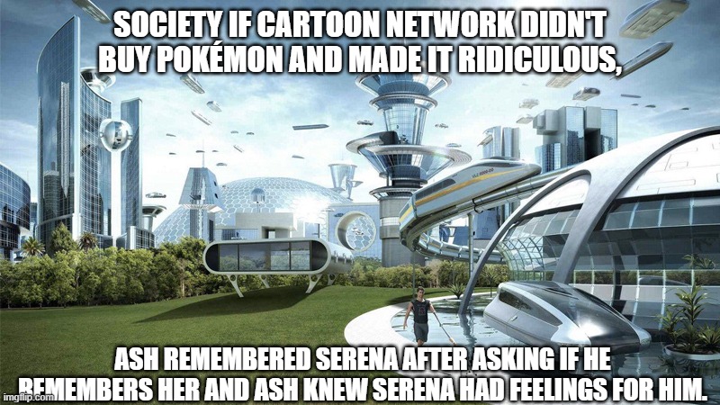 CARTOON NETWORK, YOU PIECE OF ####! | SOCIETY IF CARTOON NETWORK DIDN'T BUY POKÉMON AND MADE IT RIDICULOUS, ASH REMEMBERED SERENA AFTER ASKING IF HE REMEMBERS HER AND ASH KNEW SERENA HAD FEELINGS FOR HIM. | image tagged in the future world if,amourshipping,pokemon,cartoon network,memes,why are you reading this | made w/ Imgflip meme maker