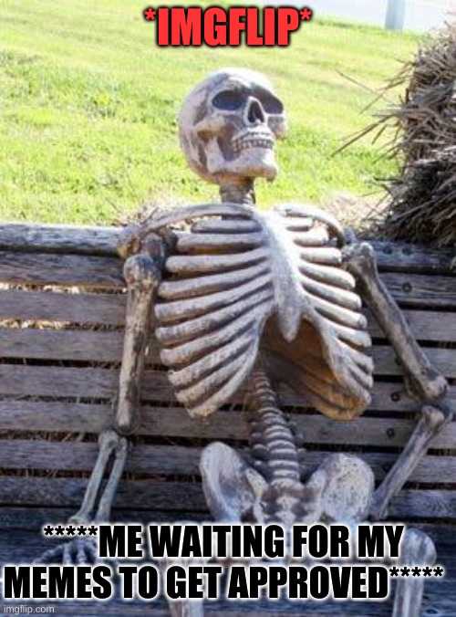 This is real life. | *IMGFLIP*; *****ME WAITING FOR MY MEMES TO GET APPROVED***** | image tagged in memes,waiting skeleton | made w/ Imgflip meme maker