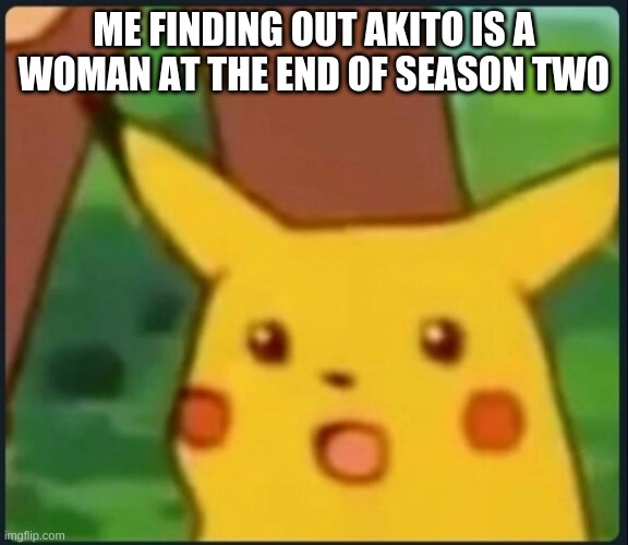 Fruits Basket | ME FINDING OUT AKITO IS A WOMAN AT THE END OF SEASON TWO | image tagged in surprised pikachu | made w/ Imgflip meme maker