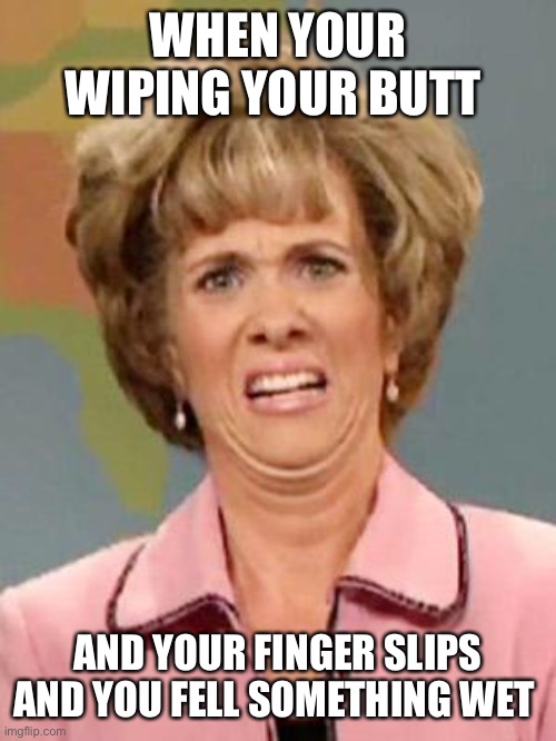 Just…gross | WHEN YOUR WIPING YOUR BUTT; AND YOUR FINGER SLIPS AND YOU FELL SOMETHING WET | image tagged in grossed out,gross,oh wow are you actually reading these tags | made w/ Imgflip meme maker