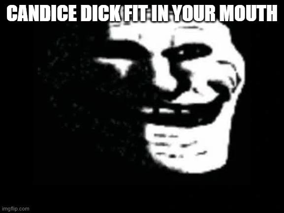 Trollge | CANDICE DICK FIT IN YOUR MOUTH | image tagged in trollge | made w/ Imgflip meme maker