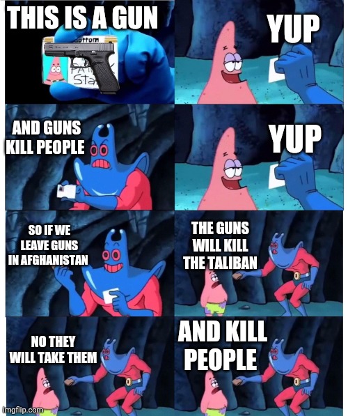 Guns don't kill people on their own | YUP; THIS IS A GUN; YUP; AND GUNS KILL PEOPLE; SO IF WE LEAVE GUNS IN AFGHANISTAN; THE GUNS WILL KILL THE TALIBAN; AND KILL PEOPLE; NO THEY WILL TAKE THEM | image tagged in patrick not my wallet | made w/ Imgflip meme maker