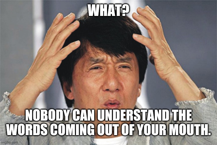 Jackie Chan Confused | WHAT? NOBODY CAN UNDERSTAND THE WORDS COMING OUT OF YOUR MOUTH. | image tagged in jackie chan confused | made w/ Imgflip meme maker