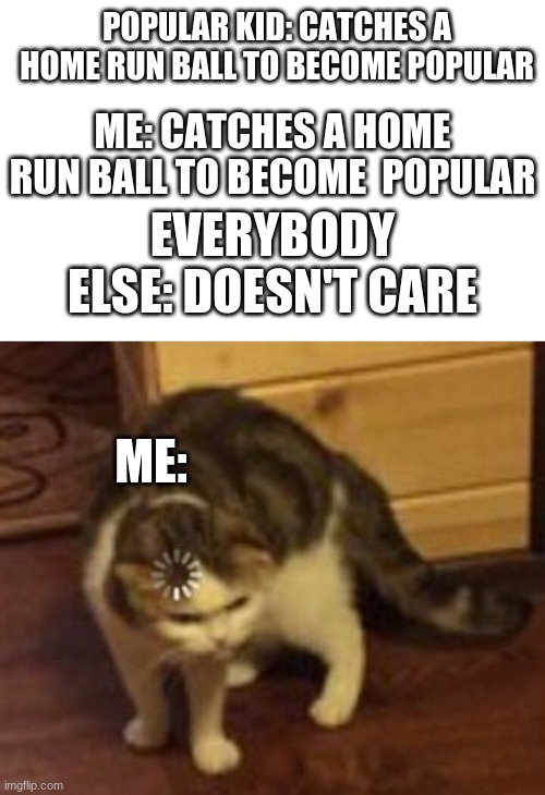 trying to be popular be like: | POPULAR KID: CATCHES A HOME RUN BALL TO BECOME POPULAR; ME: CATCHES A HOME RUN BALL TO BECOME  POPULAR; EVERYBODY ELSE: DOESN'T CARE; ME: | image tagged in loading cat,confused,cat,funny memes | made w/ Imgflip meme maker