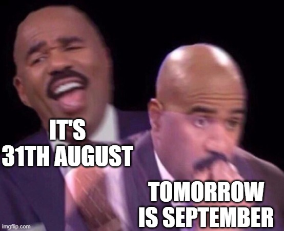 Steve Harvey Laughing Serious | IT'S 31TH AUGUST; TOMORROW IS SEPTEMBER | image tagged in steve harvey laughing serious | made w/ Imgflip meme maker