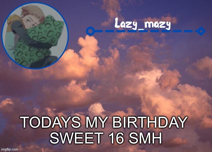 Lazy mazy | TODAYS MY BIRTHDAY 
SWEET 16 SMH | image tagged in lazy mazy | made w/ Imgflip meme maker