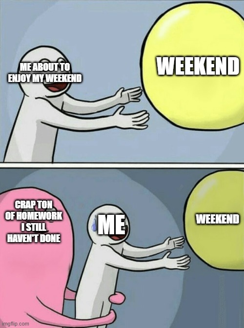 ouch | WEEKEND; ME ABOUT TO ENJOY MY WEEKEND; CRAP TON OF HOMEWORK I STILL HAVEN'T DONE; WEEKEND; ME | image tagged in memes,running away balloon | made w/ Imgflip meme maker