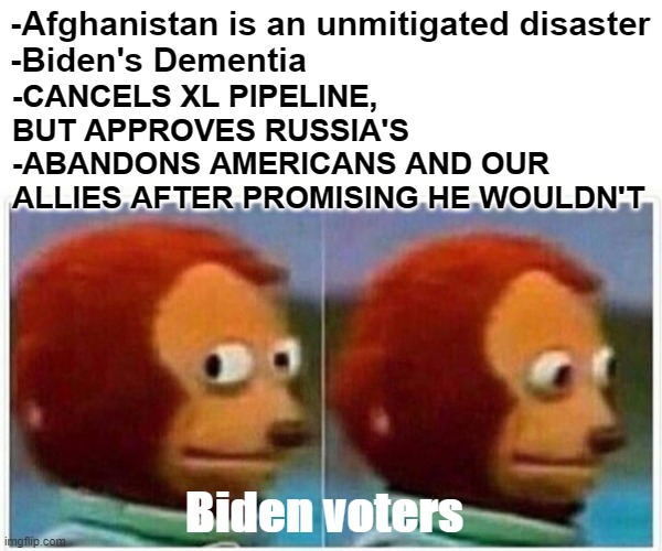 Monkey Puppet Meme | -Afghanistan is an unmitigated disaster
-Biden's Dementia Biden voters -CANCELS XL PIPELINE, BUT APPROVES RUSSIA'S
-ABANDONS AMERICANS AND O | image tagged in memes,monkey puppet | made w/ Imgflip meme maker