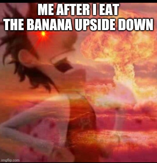 Hate me I don't care | ME AFTER I EAT THE BANANA UPSIDE DOWN | image tagged in mushroomcloudy | made w/ Imgflip meme maker