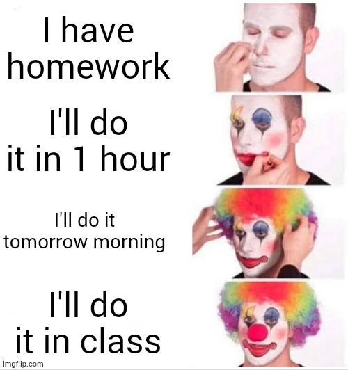 Clown Applying Makeup Meme | I have homework; I'll do it in 1 hour; I'll do it tomorrow morning; I'll do it in class | image tagged in memes,clown applying makeup | made w/ Imgflip meme maker