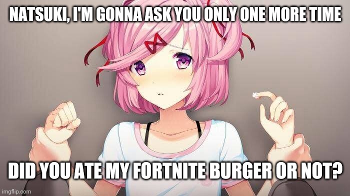 That sin cannot be forgiven | NATSUKI, I'M GONNA ASK YOU ONLY ONE MORE TIME; DID YOU ATE MY FORTNITE BURGER OR NOT? | image tagged in doki doki literature club,memes,fortnite | made w/ Imgflip meme maker