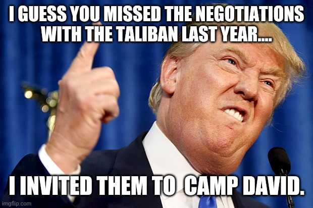 Donald Trump | I GUESS YOU MISSED THE NEGOTIATIONS WITH THE TALIBAN LAST YEAR.... I INVITED THEM TO  CAMP DAVID. | image tagged in donald trump | made w/ Imgflip meme maker