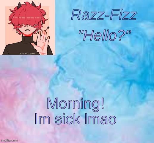 Aaaa | Morning! Im sick lmao | image tagged in new fizz temp | made w/ Imgflip meme maker