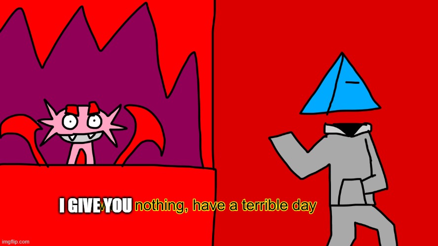 I GIVE YOU | image tagged in i want nothing have a terrible day | made w/ Imgflip meme maker