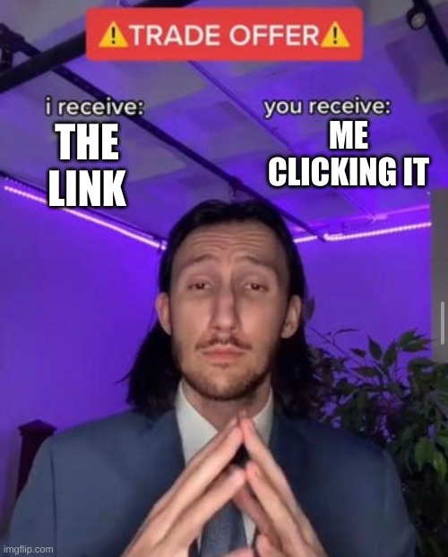 i receive you receive | THE LINK ME CLICKING IT | image tagged in i receive you receive | made w/ Imgflip meme maker