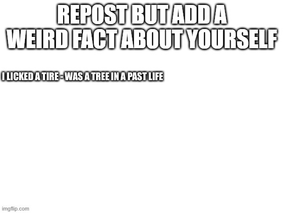 Alright gang you know what to do | I LICKED A TIRE - WAS A TREE IN A PAST LIFE | image tagged in repost weird facts about you | made w/ Imgflip meme maker