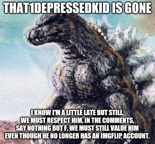I hate his parents | THAT1DEPRESSEDKID IS GONE; I KNOW I'M A LITTLE LATE BUT STILL. WE MUST RESPECT HIM. IN THE COMMENTS, SAY NOTHING BUT F. WE MUST STILL VALUE HIM EVEN THOUGH HE NO LONGER HAS AN IMGFLIP ACCOUNT. | image tagged in sad godzilla | made w/ Imgflip meme maker