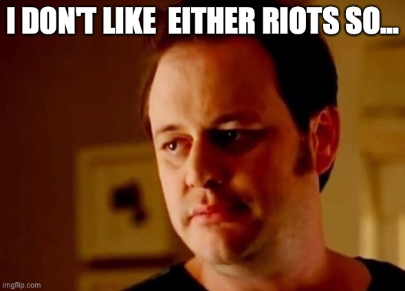 Well she's a guy so | I DON'T LIKE  EITHER RIOTS SO... | image tagged in well she's a guy so | made w/ Imgflip meme maker