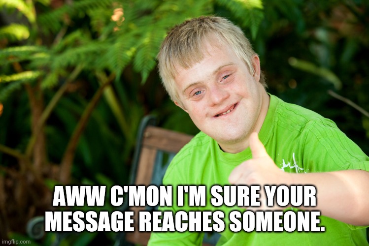 Downie Down Syndrome | AWW C'MON I'M SURE YOUR MESSAGE REACHES SOMEONE. | image tagged in downie down syndrome | made w/ Imgflip meme maker