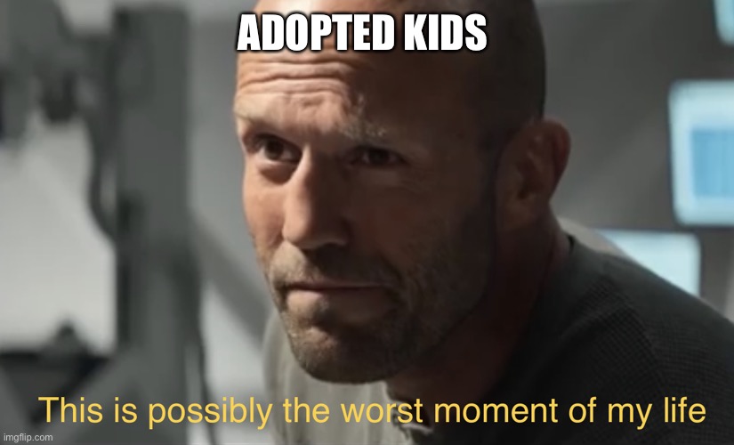 This is possibly the worst moment of my life | ADOPTED KIDS | image tagged in this is possibly the worst moment of my life | made w/ Imgflip meme maker