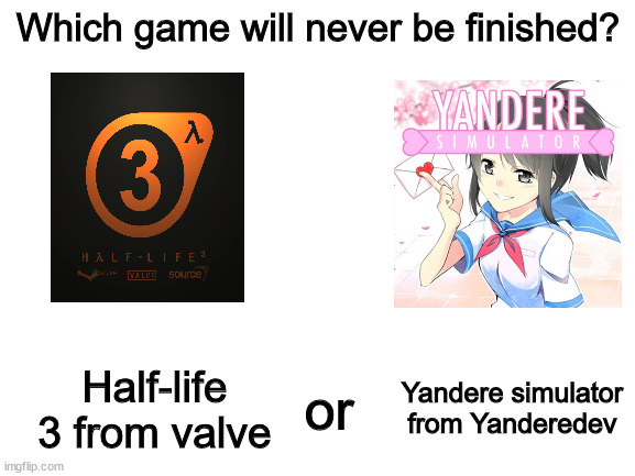 Two unfinished games! which will be finished erlier? | Which game will never be finished? Half-life 3 from valve; or; Yandere simulator from Yanderedev | image tagged in blank white template | made w/ Imgflip meme maker