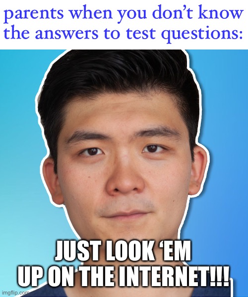 ngl he actually suggested this in a video | parents when you don’t know the answers to test questions:; JUST LOOK ‘EM UP ON THE INTERNET!!! | image tagged in steven he,funny,grades,school,parents | made w/ Imgflip meme maker
