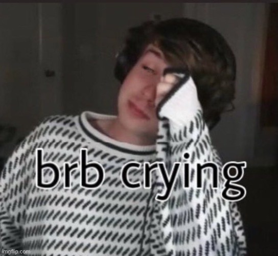 I’ll be right back ima go cry | image tagged in i ll be right back ima go cry | made w/ Imgflip meme maker