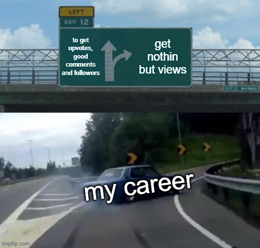 Left Exit 12 Off Ramp | to get upvotes, good comments and followers; get nothin but views; my career | image tagged in memes,left exit 12 off ramp | made w/ Imgflip meme maker