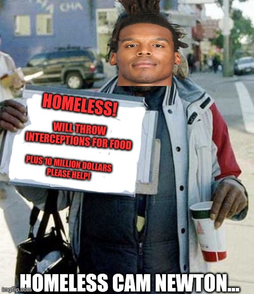 Cam Newton looking for work | HOMELESS! WILL THROW INTERCEPTIONS FOR FOOD; PLUS 10 MILLION DOLLARS 
PLEASE HELP! HOMELESS CAM NEWTON... | image tagged in hobo,cam newton,will work for food,nfl football,quarterback,sports | made w/ Imgflip meme maker
