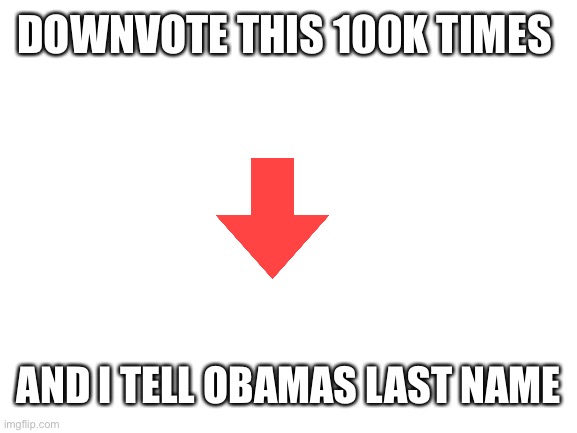 DOWNVOTe | DOWNVOTE THIS 100K TIMES; AND I TELL OBAMAS LAST NAME | image tagged in blank white template,haha | made w/ Imgflip meme maker