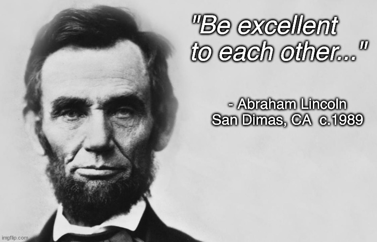 Be Excellent To Each Other |  "Be excellent to each other..."; - Abraham Lincoln
San Dimas, CA  c.1989 | image tagged in abraham lincoln,be excellent,bill and ted | made w/ Imgflip meme maker