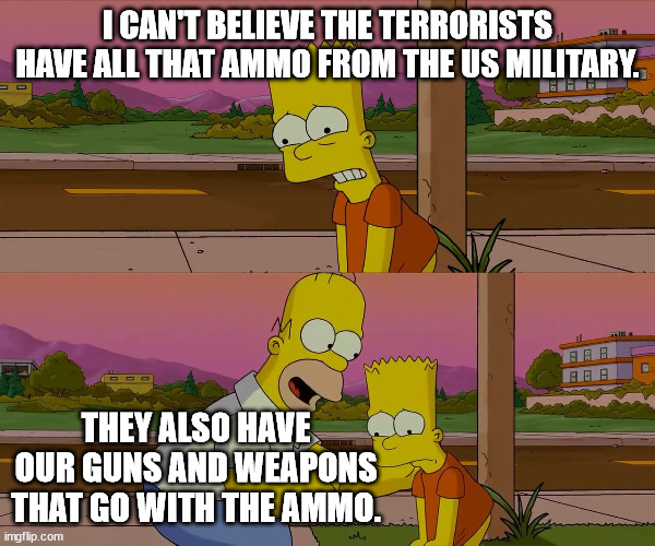 Worst day of my life | I CAN'T BELIEVE THE TERRORISTS HAVE ALL THAT AMMO FROM THE US MILITARY. THEY ALSO HAVE OUR GUNS AND WEAPONS THAT GO WITH THE AMMO. | image tagged in worst day of my life | made w/ Imgflip meme maker