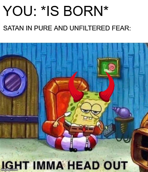 satan fears you. so make him T R E M B L E beneath your feet with jesus | YOU: *IS BORN*; SATAN IN PURE AND UNFILTERED FEAR: | image tagged in memes,spongebob ight imma head out | made w/ Imgflip meme maker