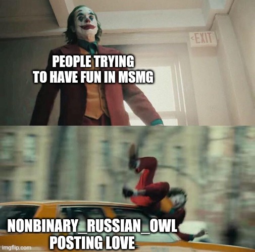 IDK TOM TEMPLATE INSERT | PEOPLE TRYING TO HAVE FUN IN MSMG; NONBINARY_RUSSIAN_OWL POSTING LOVE | image tagged in joaquin phoenix joker car | made w/ Imgflip meme maker