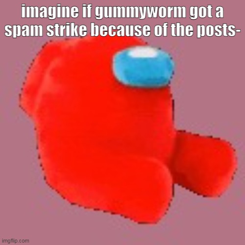 amogus | imagine if gummyworm got a spam strike because of the posts- | image tagged in amogus plush | made w/ Imgflip meme maker