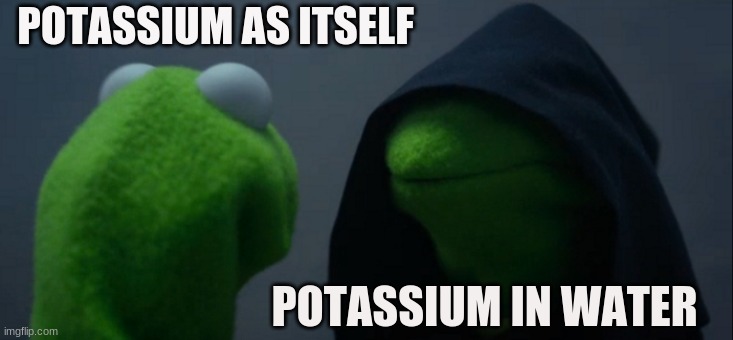 Evil Kermit | POTASSIUM AS ITSELF; POTASSIUM IN WATER | image tagged in memes,evil kermit | made w/ Imgflip meme maker