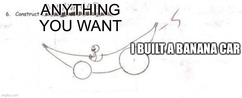 construct a banana car | ANYTHING YOU WANT; I BUILT A BANANA CAR | image tagged in construct a banana car | made w/ Imgflip meme maker