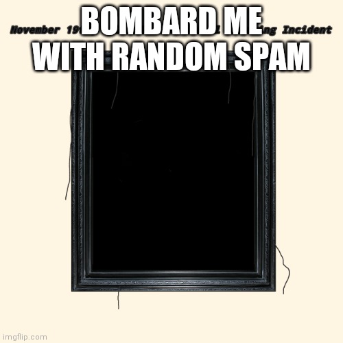 X | BOMBARD ME WITH RANDOM SPAM | image tagged in beautiful painting incident | made w/ Imgflip meme maker